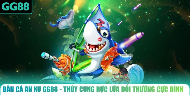 Bắn Cá Ăn Xu GG88 - Thủy Cung Rực Lửa Đổi Thưởng Cực Đỉnh